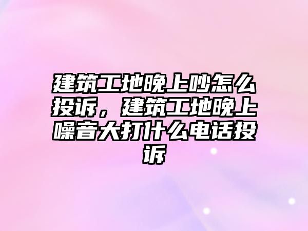 建筑工地晚上吵怎么投訴，建筑工地晚上噪音大打什么電話投訴