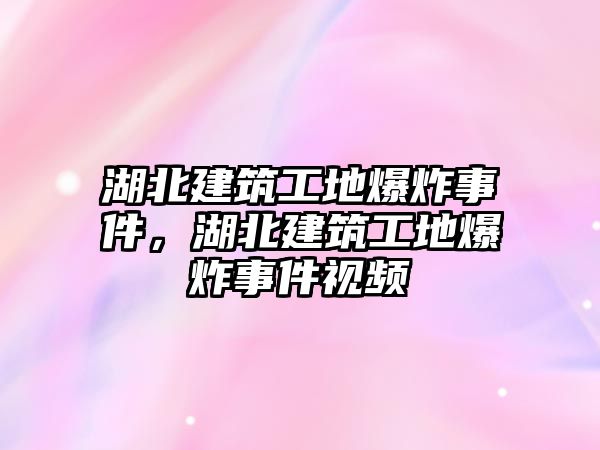 湖北建筑工地爆炸事件，湖北建筑工地爆炸事件視頻