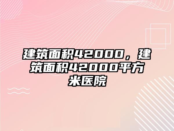 建筑面積42000，建筑面積42000平方米醫(yī)院