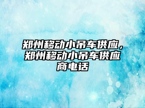 鄭州移動小吊車供應(yīng)，鄭州移動小吊車供應(yīng)商電話