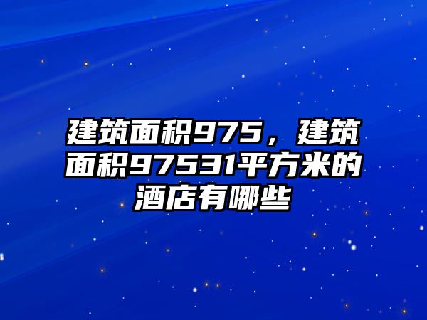 建筑面積975，建筑面積97531平方米的酒店有哪些