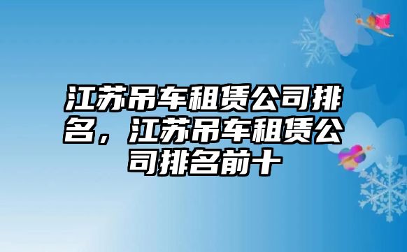 江蘇吊車租賃公司排名，江蘇吊車租賃公司排名前十