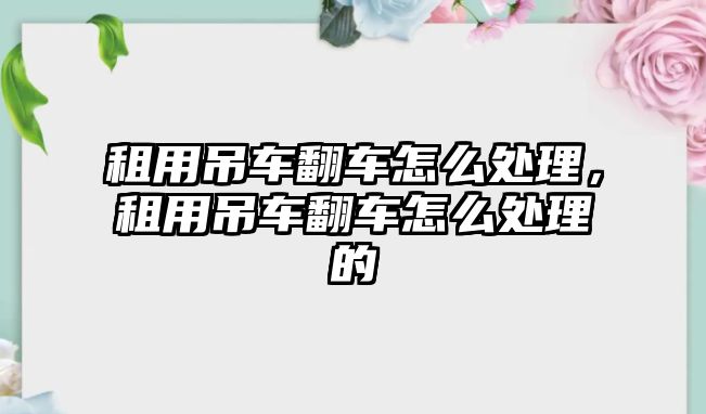 租用吊車翻車怎么處理，租用吊車翻車怎么處理的