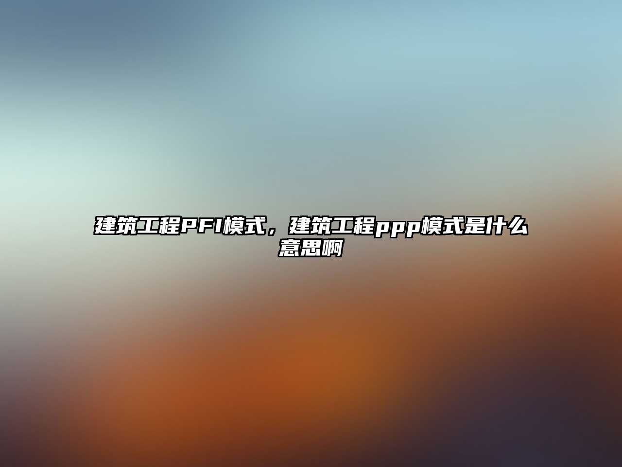 建筑工程PFI模式，建筑工程ppp模式是什么意思啊