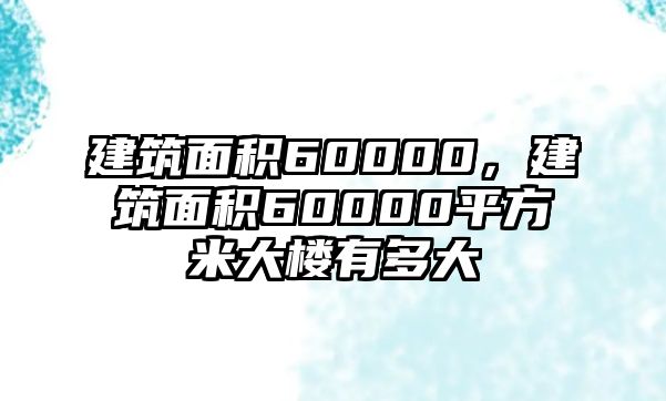 建筑面積60000，建筑面積60000平方米大樓有多大