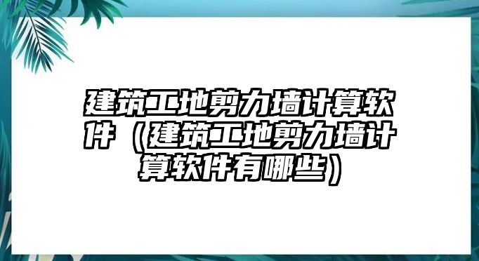 建筑工地剪力墻計算軟件（建筑工地剪力墻計算軟件有哪些）