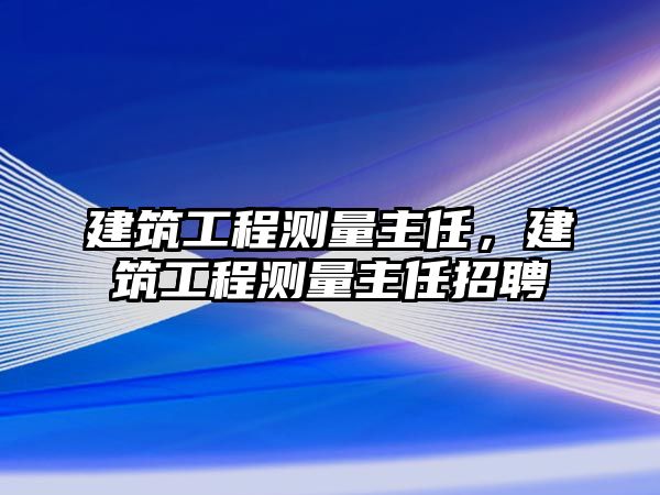 建筑工程測量主任，建筑工程測量主任招聘