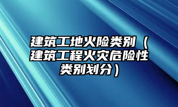 建筑工地火險類別（建筑工程火災(zāi)危險性類別劃分）