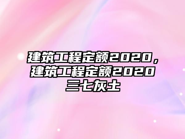 建筑工程定額2020，建筑工程定額2020三七灰土