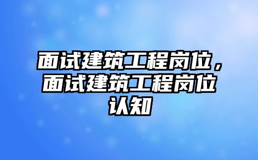 面試建筑工程崗位，面試建筑工程崗位認知