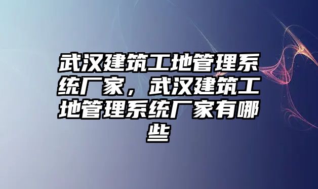 武漢建筑工地管理系統(tǒng)廠家，武漢建筑工地管理系統(tǒng)廠家有哪些