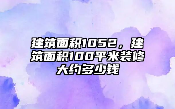 建筑面積1052，建筑面積100平米裝修大約多少錢