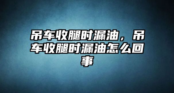 吊車收腿時(shí)漏油，吊車收腿時(shí)漏油怎么回事