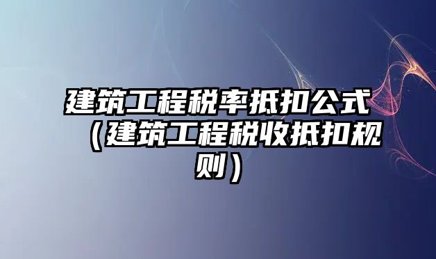 建筑工程稅率抵扣公式（建筑工程稅收抵扣規(guī)則）